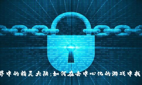 探索Web3世界中的精灵大陆：如何在去中心化的游戏中找到乐趣与机遇