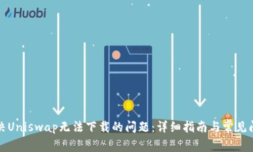 如何解决Uniswap无法下载的问题：详细指南与常见问题解答
