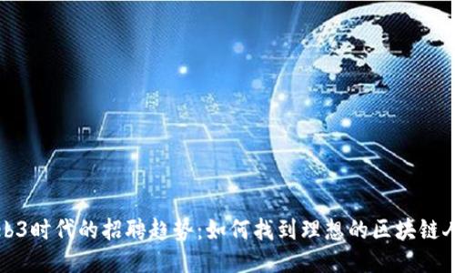 Web3时代的招聘趋势:如何找到理想的区块链人才